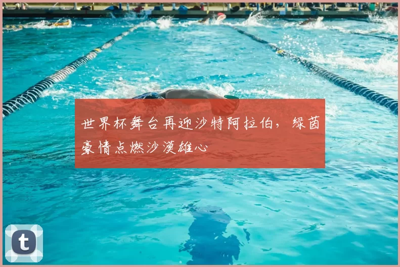 世界杯舞台再迎沙特阿拉伯,绿茵豪情点燃沙漠雄心