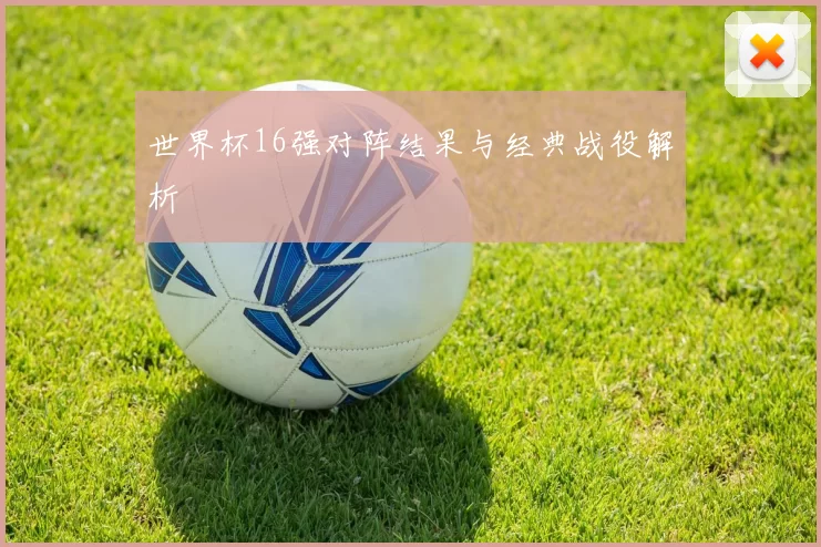 世界杯16强对阵结果与经典战役解析