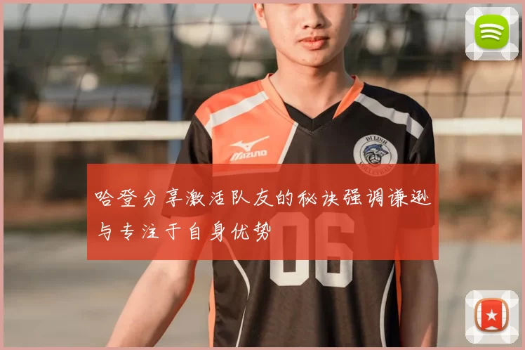 哈登分享激活队友的秘诀强调谦逊与专注于自身优势