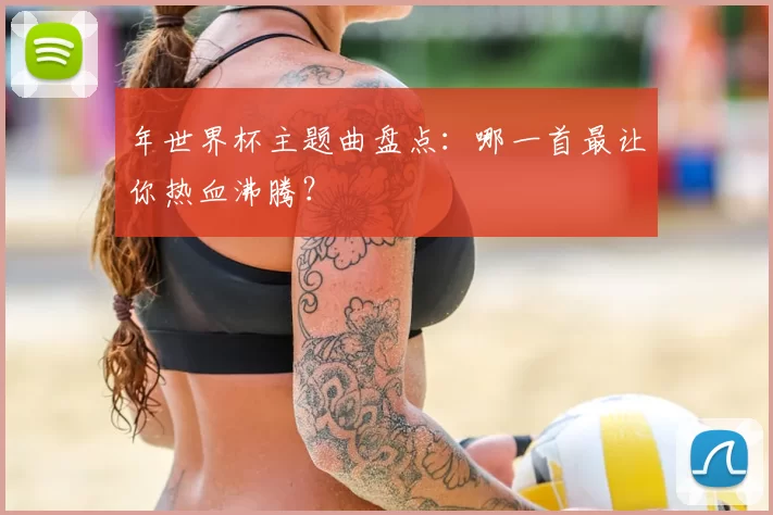 年世界杯主题曲盘点：哪一首最让你热血沸腾？