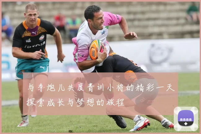 与李炮儿共度青训小将的精彩一天探索成长与梦想的旅程