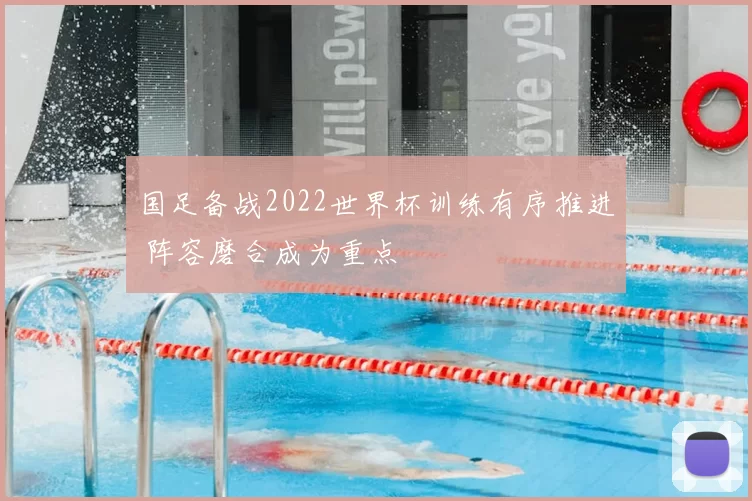 国足备战2022世界杯训练有序推进 阵容磨合成为重点
