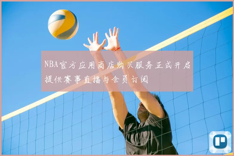 NBA官方应用商店购买服务正式开启提供赛事直播与会员订阅