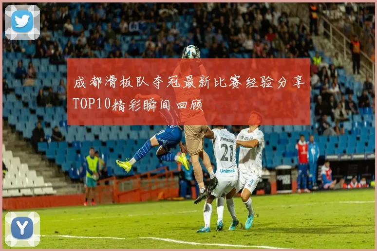 成都滑板队夺冠最新比赛经验分享TOP10精彩瞬间回顾