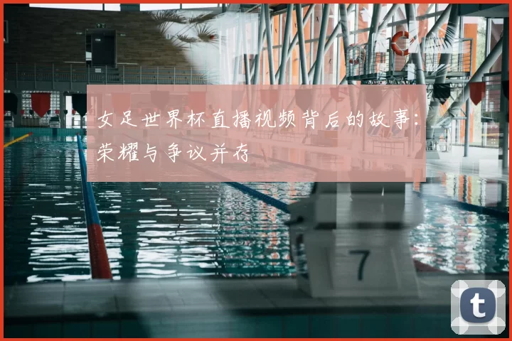 女足世界杯直播视频背后的故事：荣耀与争议并存