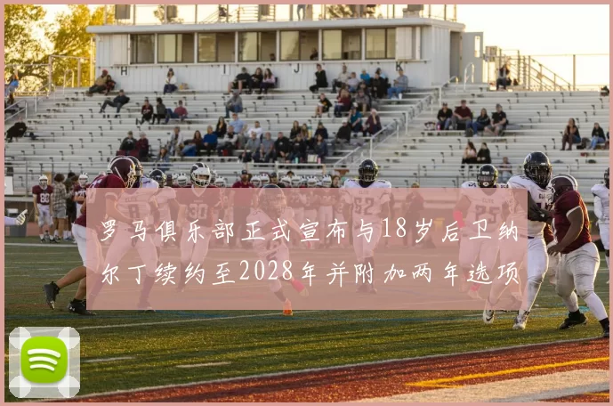 罗马俱乐部正式宣布与18岁后卫纳尔丁续约至2028年并附加两年选项