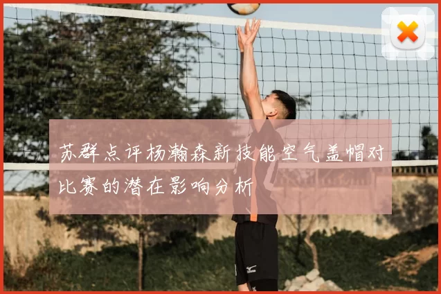 苏群点评杨瀚森新技能空气盖帽对比赛的潜在影响分析