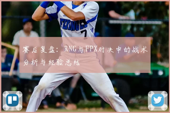 赛后复盘：RNG与FPX对决中的战术分析与经验总结