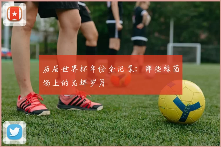 历届世界杯年份全记录：那些绿茵场上的光辉岁月