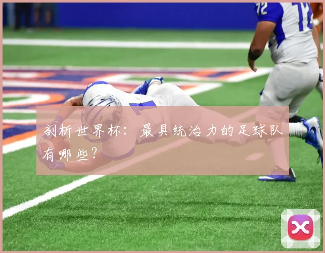 剖析世界杯：最具统治力的足球队有哪些？