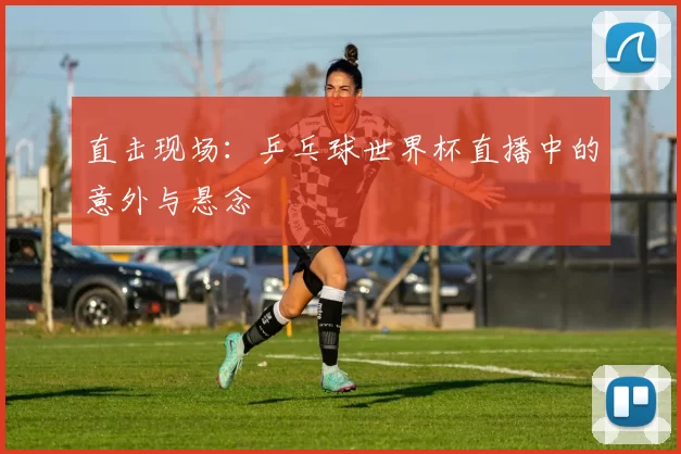 直击现场：乒乓球世界杯直播中的意外与悬念
