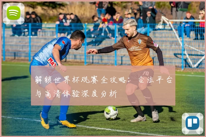 解锁世界杯观赛全攻略:合法平台与高清体验深度分析