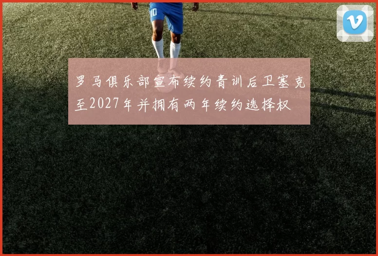 罗马俱乐部宣布续约青训后卫塞克至2027年并拥有两年续约选择权