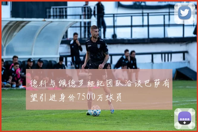 德科与佩德罗经纪团队洽谈巴萨有望引进身价7500万球员