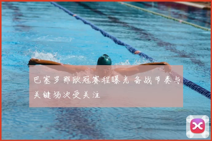 巴塞罗那欧冠赛程曝光 备战节奏与关键场次受关注