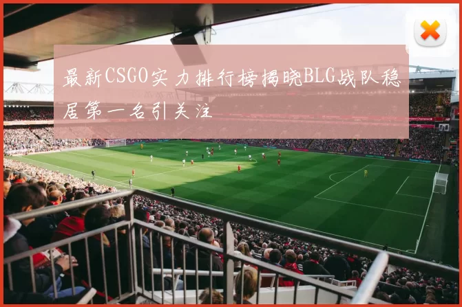 最新CSGO实力排行榜揭晓BLG战队稳居第一名引关注