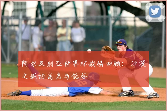 阿尔及利亚世界杯战绩回顾：沙漠之狐的高光与低谷