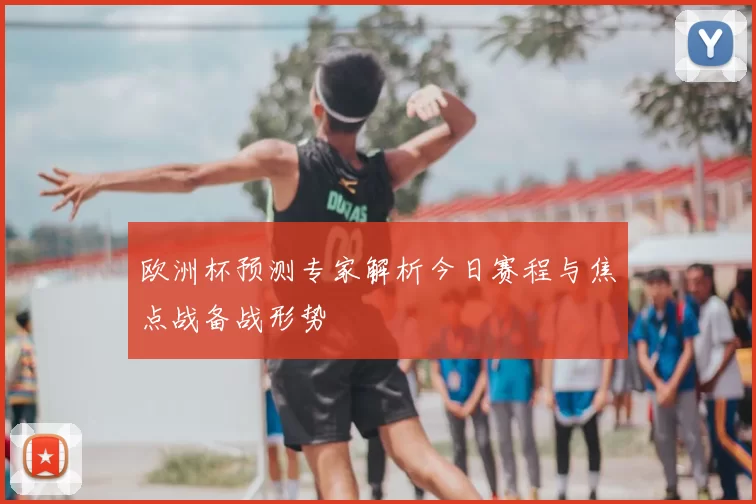 欧洲杯预测专家解析今日赛程与焦点战备战形势