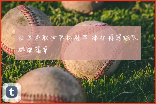 法国夺取世界杯冠军 捧杯再写球队辉煌篇章