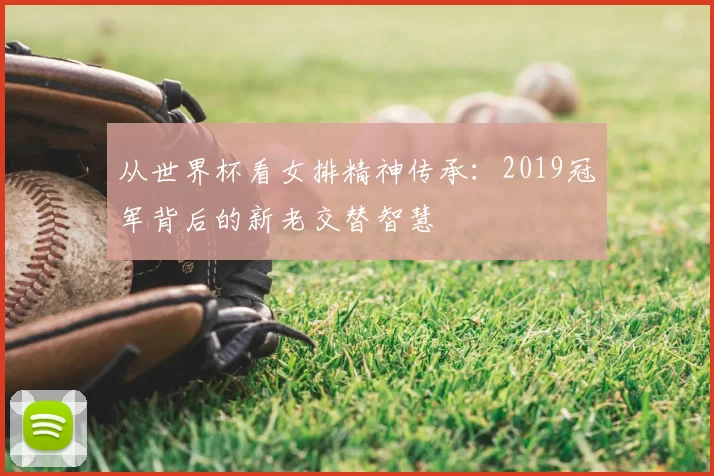 从世界杯看女排精神传承：2019冠军背后的新老交替智慧