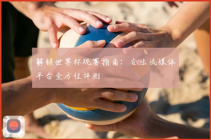 解锁世界杯观赛指南:合法流媒体平台全方位评测