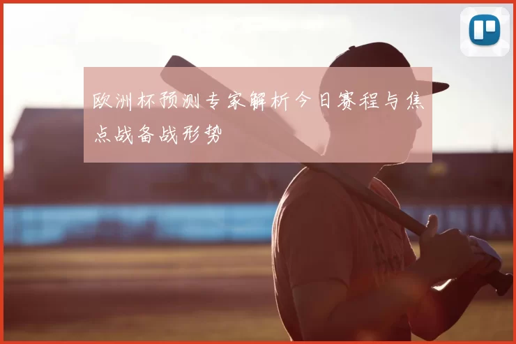 欧洲杯预测专家解析今日赛程与焦点战备战形势