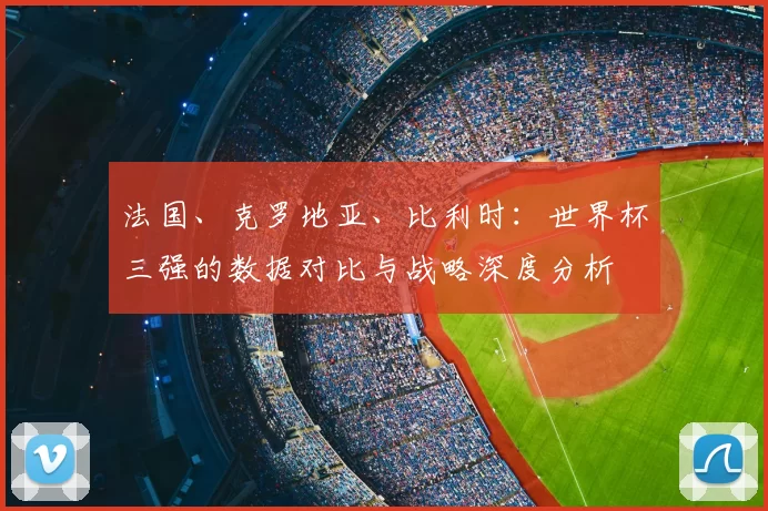 法国、克罗地亚、比利时：世界杯三强的数据对比与战略深度分析
