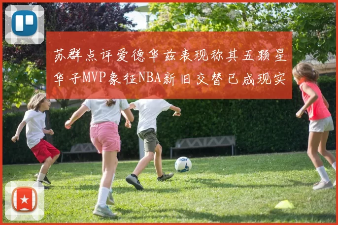 苏群点评爱德华兹表现称其五颗星华子MVP象征NBA新旧交替已成现实