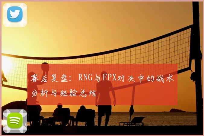 赛后复盘：RNG与FPX对决中的战术分析与经验总结