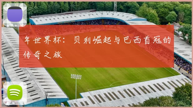 年世界杯：贝利崛起与巴西首冠的传奇之旅