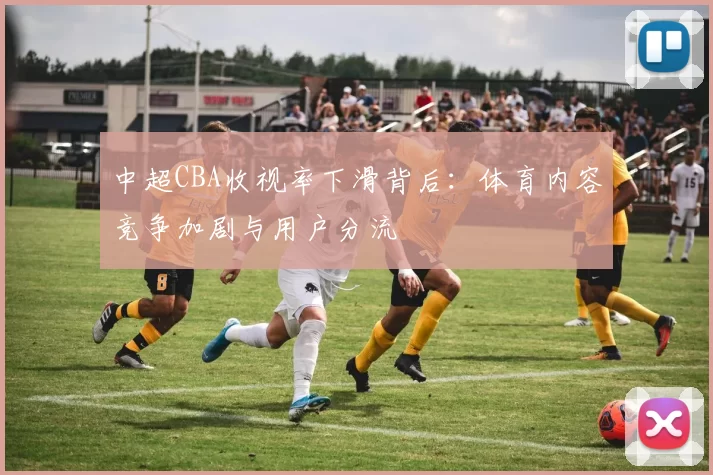 中超CBA收视率下滑背后：体育内容竞争加剧与用户分流
