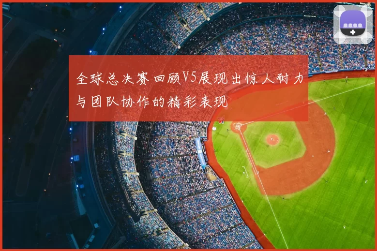 全球总决赛回顾V5展现出惊人耐力与团队协作的精彩表现
