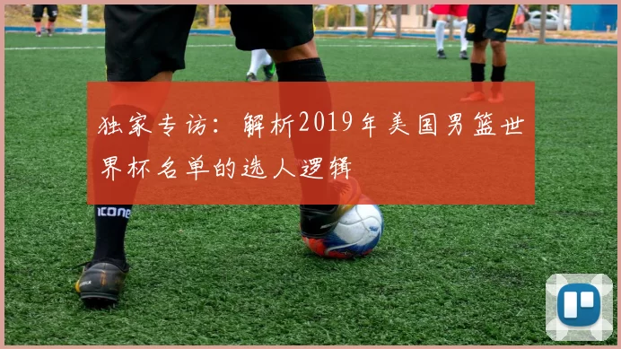 独家专访：解析2019年美国男篮世界杯名单的选人逻辑