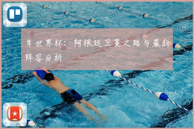 年世界杯：阿根廷卫冕之路与最新阵容分析