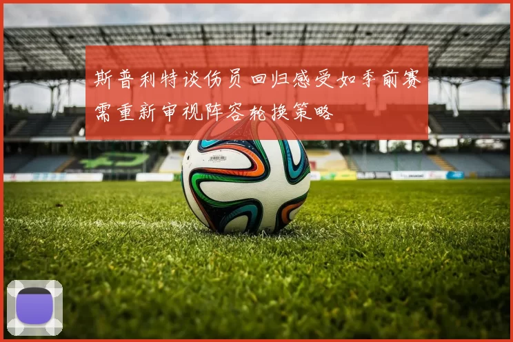 斯普利特谈伤员回归感受如季前赛需重新审视阵容轮换策略