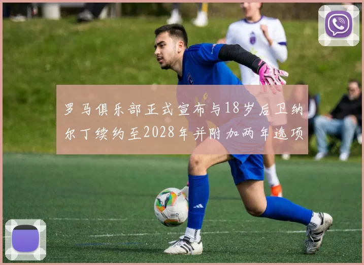 罗马俱乐部正式宣布与18岁后卫纳尔丁续约至2028年并附加两年选项