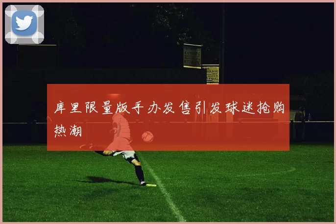 库里限量版手办发售引发球迷抢购热潮