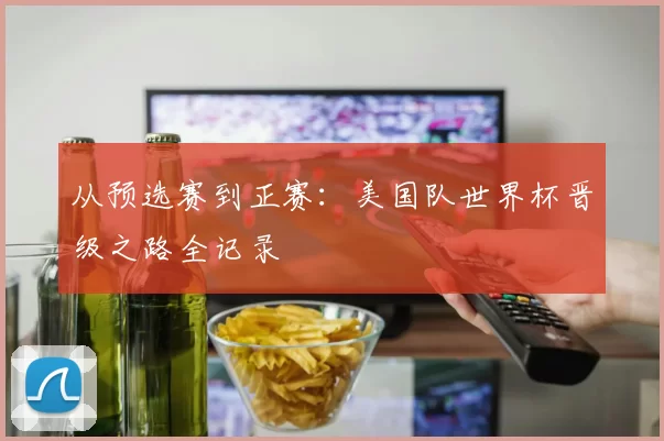 从预选赛到正赛：美国队世界杯晋级之路全记录