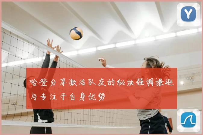 哈登分享激活队友的秘诀强调谦逊与专注于自身优势