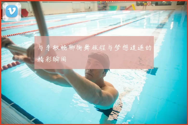 与李敏畅聊街舞旅程与梦想追逐的精彩瞬间