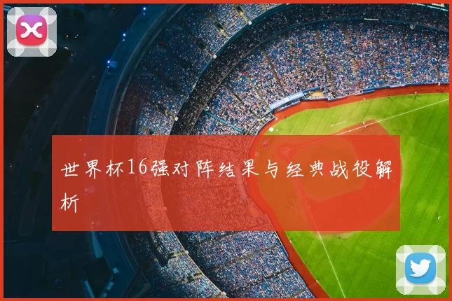 世界杯16强对阵结果与经典战役解析