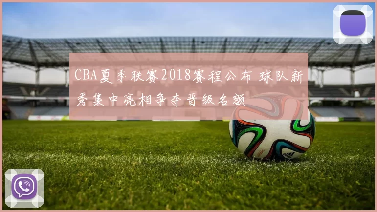 CBA夏季联赛2018赛程公布 球队新秀集中亮相争夺晋级名额