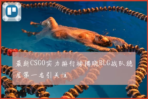 最新CSGO实力排行榜揭晓BLG战队稳居第一名引关注
