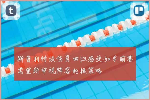 斯普利特谈伤员回归感受如季前赛需重新审视阵容轮换策略