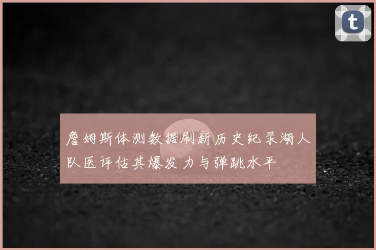 詹姆斯体测数据刷新历史纪录湖人队医评估其爆发力与弹跳水平