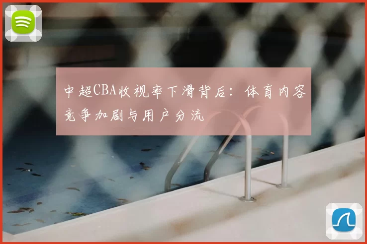 中超CBA收视率下滑背后：体育内容竞争加剧与用户分流