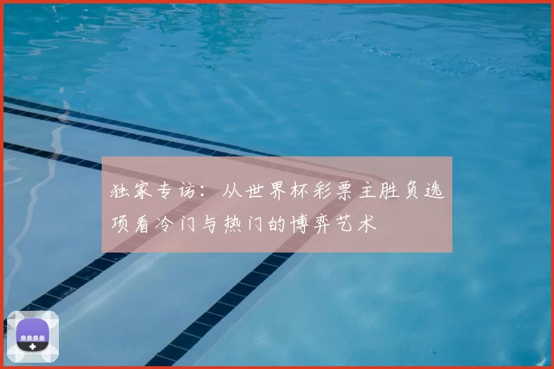 独家专访:从世界杯彩票主胜负选项看冷门与热门的博弈艺术