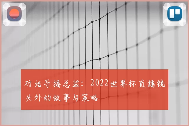 对话导播总监：2022世界杯直播镜头外的故事与策略