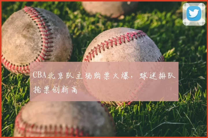 CBA北京队主场购票火爆，球迷排队抢票创新高