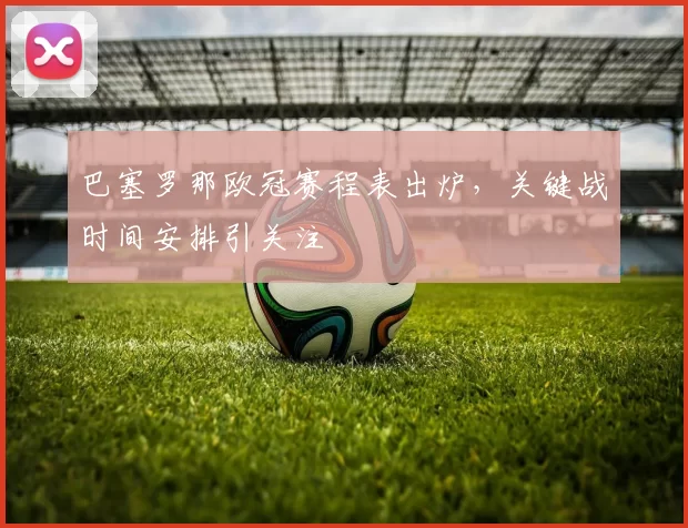 巴塞罗那欧冠赛程表出炉，关键战时间安排引关注